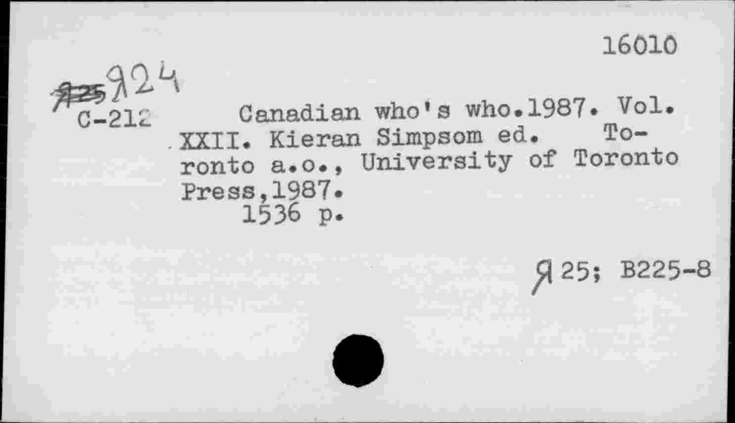 ﻿16010
C-21Z Canadian who’s who.1987. Vol.
XXII. Kieran Simpsom ed. Toronto a.o., University of Toronto
Press,1987«
1536 p.
^25; B225-8